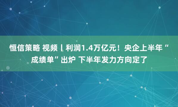 恒信策略 视频丨利润1.4万亿元！央企上半年“成绩单”出炉 下半年发力方向定了