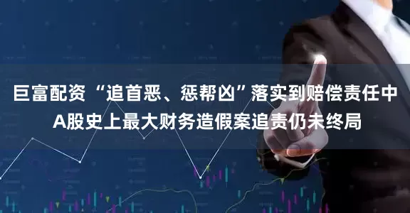 巨富配资 “追首恶、惩帮凶”落实到赔偿责任中 A股史上最大财务造假案追责仍未终局
