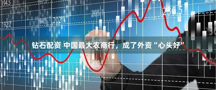 钻石配资 中国最大农商行，成了外资“心头好”