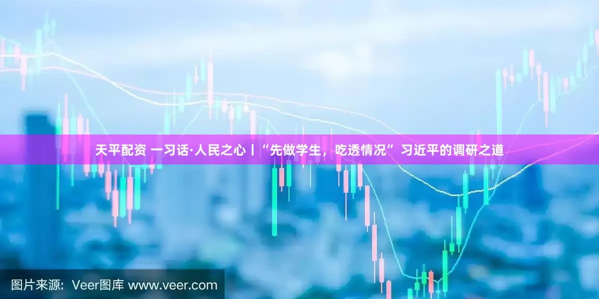 天平配资 一习话·人民之心丨“先做学生，吃透情况” 习近平的调研之道