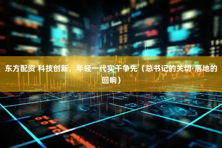东方配资 科技创新，年轻一代实干争先（总书记的关切·落地的回响）
