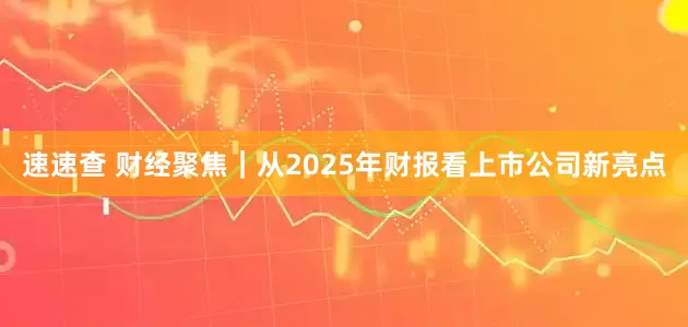 速速查 财经聚焦｜从2025年财报看上市公司新亮点
