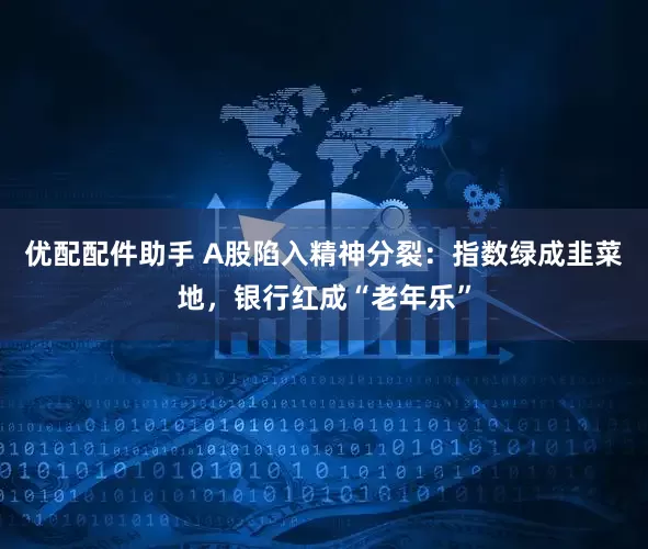 优配配件助手 A股陷入精神分裂：指数绿成韭菜地，银行红成“老年乐”