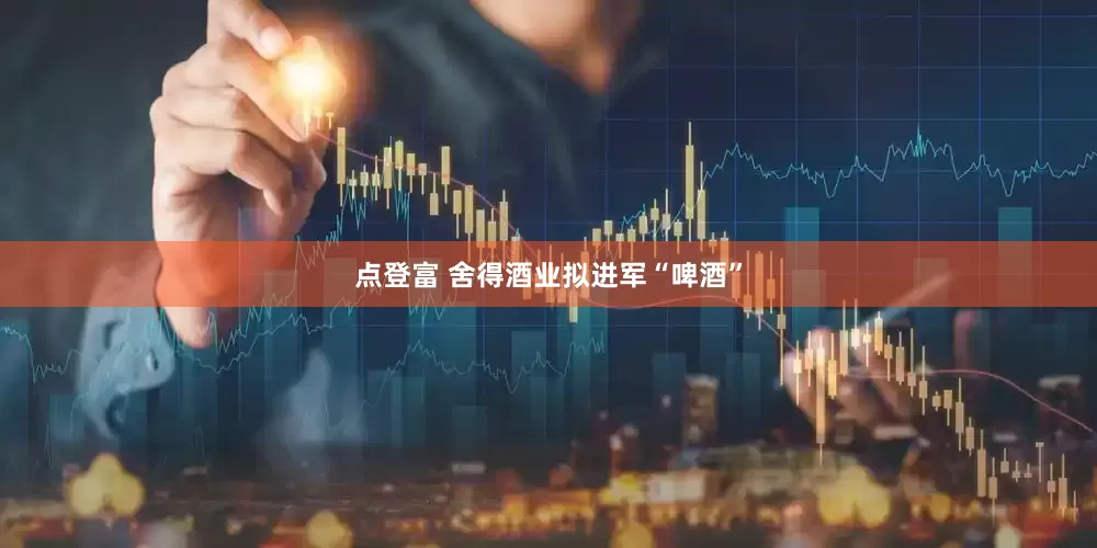 点登富 舍得酒业拟进军“啤酒”